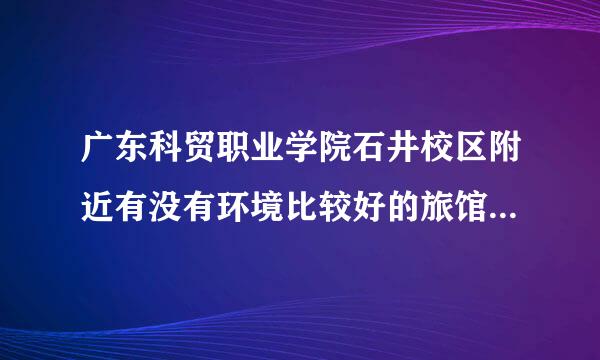 广东科贸职业学院石井校区附近有没有环境比较好的旅馆或招待所？别太贵的！