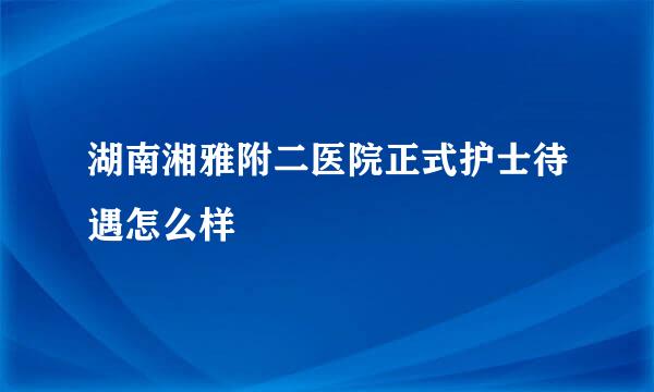 湖南湘雅附二医院正式护士待遇怎么样