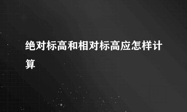 绝对标高和相对标高应怎样计算