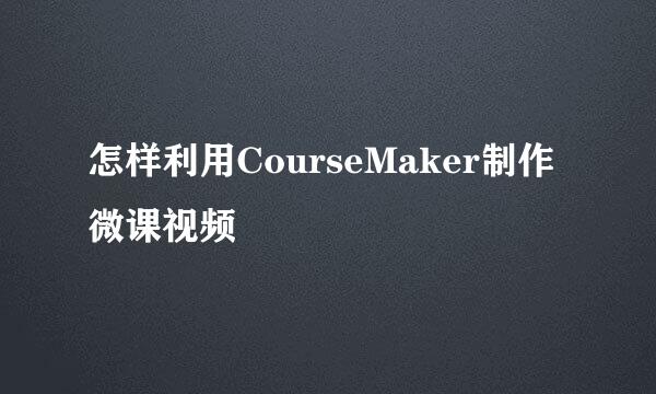 怎样利用CourseMaker制作微课视频