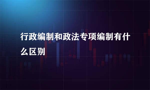 行政编制和政法专项编制有什么区别