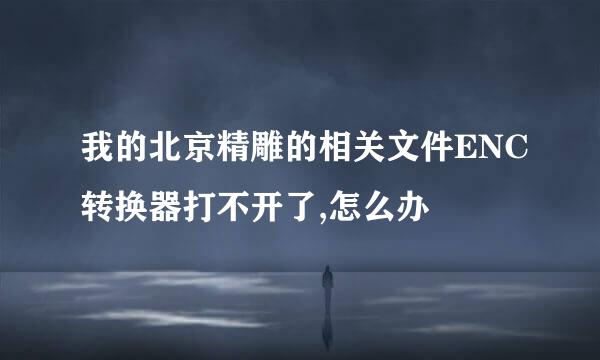 我的北京精雕的相关文件ENC转换器打不开了,怎么办