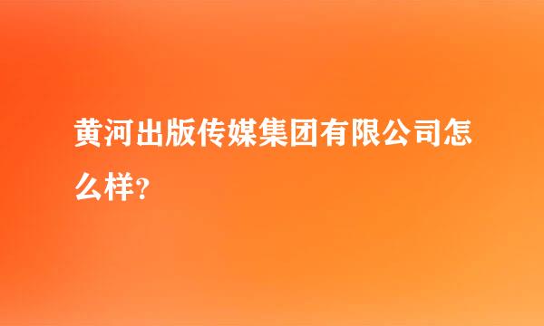 黄河出版传媒集团有限公司怎么样？