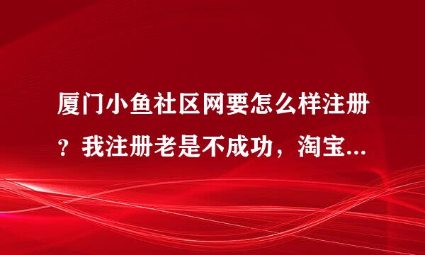 厦门小鱼社区网要怎么样注册？我注册老是不成功，淘宝账号是什么呢？厦门还有什么社区网人比较多的呢？