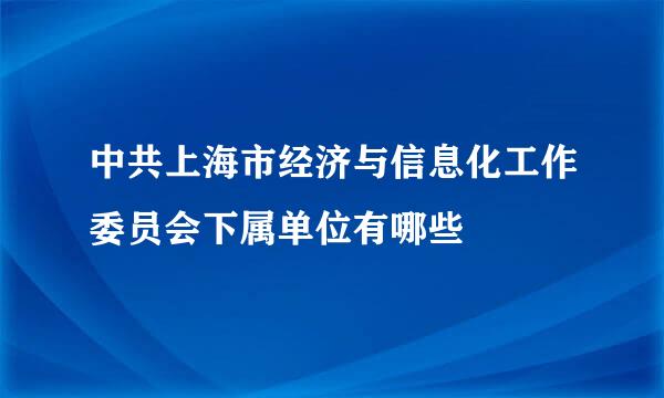 中共上海市经济与信息化工作委员会下属单位有哪些