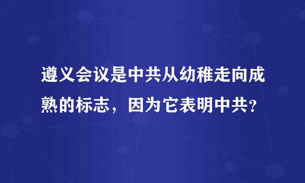 遵义会议是中共从幼稚走向成熟的标志，因为它表明中共？