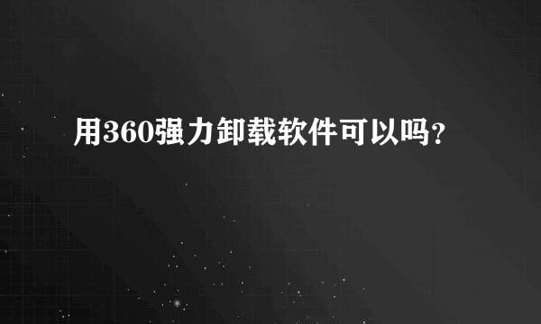 用360强力卸载软件可以吗？