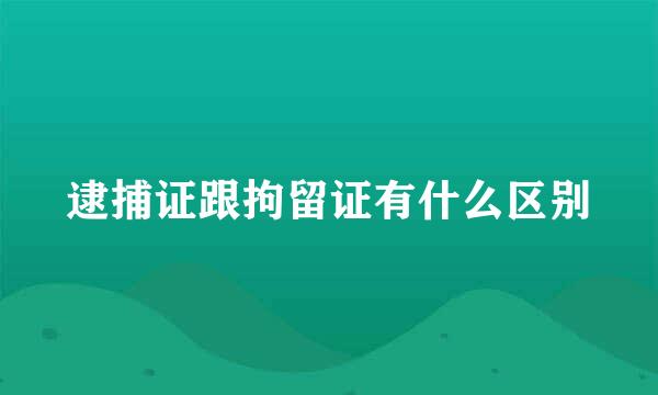 逮捕证跟拘留证有什么区别