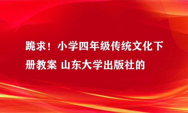 跪求！小学四年级传统文化下册教案 山东大学出版社的