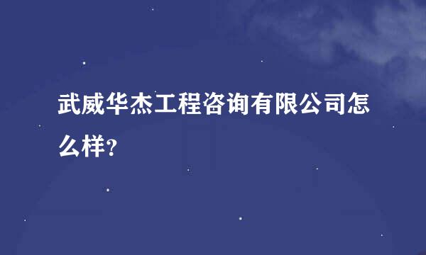 武威华杰工程咨询有限公司怎么样？