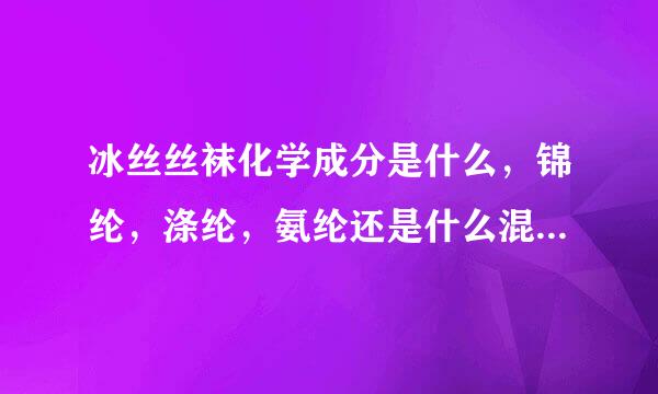 冰丝丝袜化学成分是什么，锦纶，涤纶，氨纶还是什么混合面料？