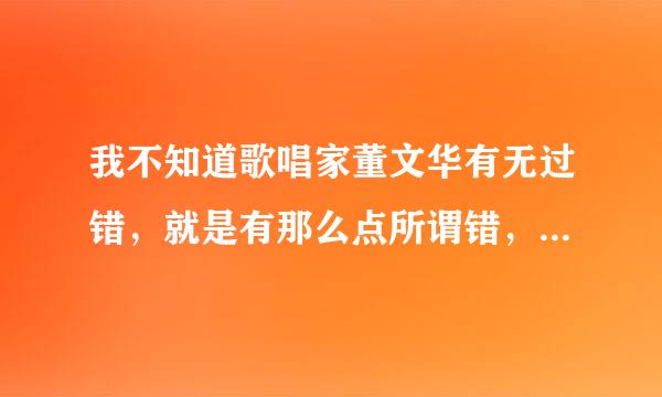 我不知道歌唱家董文华有无过错，就是有那么点所谓错，就不让广大喜欢她的歌迷在电视里见不到她，我认为...