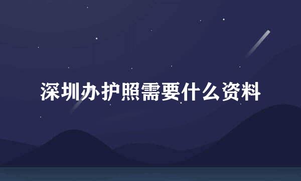 深圳办护照需要什么资料