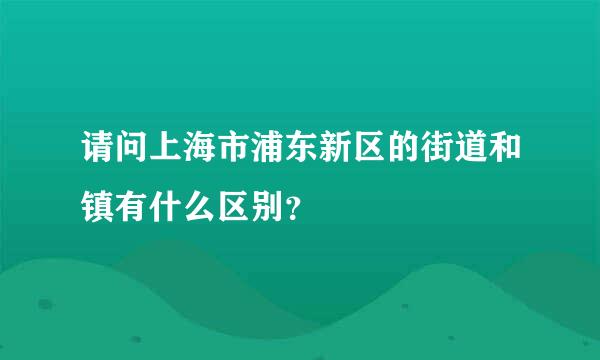 请问上海市浦东新区的街道和镇有什么区别？