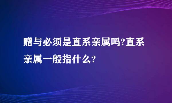 赠与必须是直系亲属吗?直系亲属一般指什么?