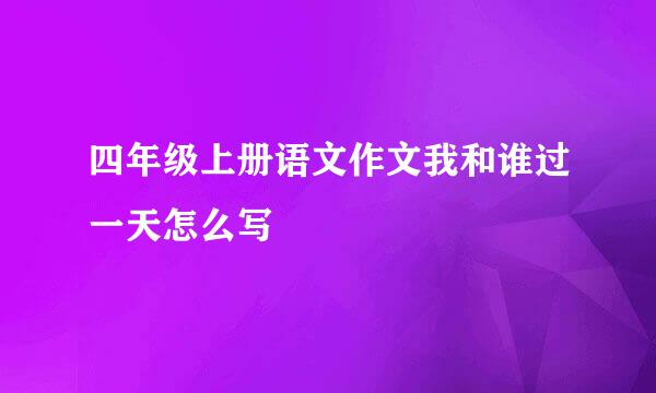 四年级上册语文作文我和谁过一天怎么写