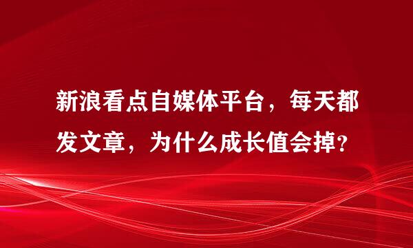 新浪看点自媒体平台，每天都发文章，为什么成长值会掉？