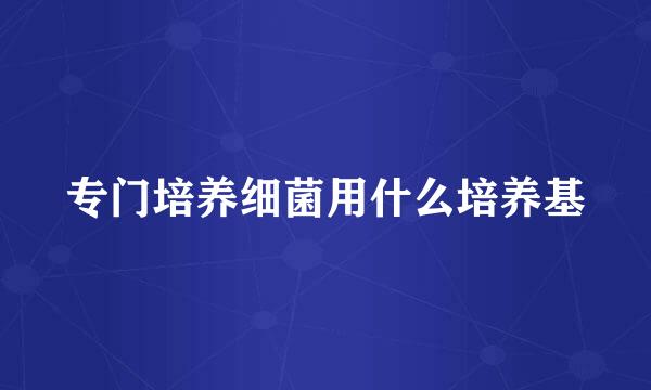 专门培养细菌用什么培养基