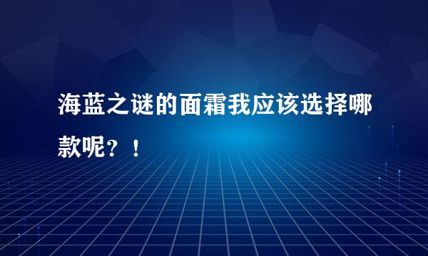 海蓝之谜的面霜我应该选择哪款呢？！