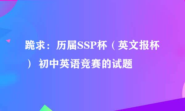 跪求：历届SSP杯（英文报杯） 初中英语竞赛的试题