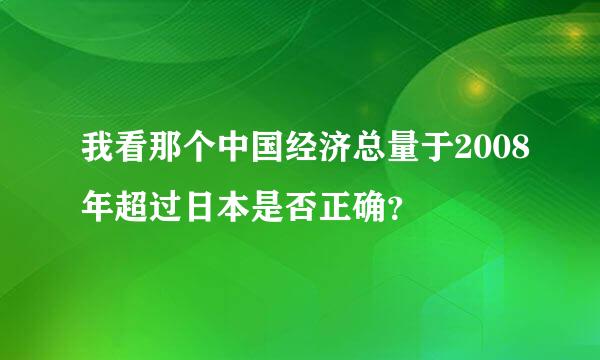 我看那个中国经济总量于2008年超过日本是否正确？