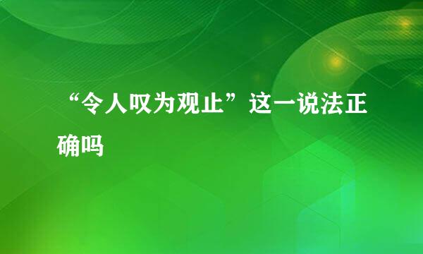 “令人叹为观止”这一说法正确吗