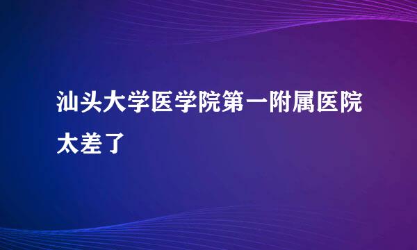 汕头大学医学院第一附属医院太差了