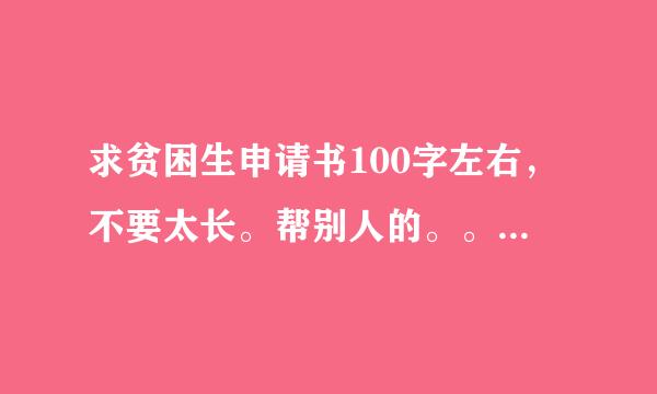 求贫困生申请书100字左右，不要太长。帮别人的。。。。。要快