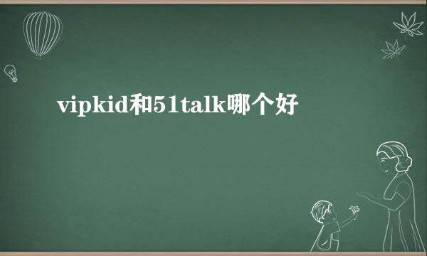 vipkid和51talk哪个好