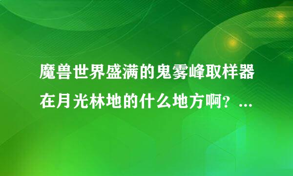 魔兽世界盛满的鬼雾峰取样器在月光林地的什么地方啊？新手求救~~~