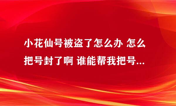 小花仙号被盗了怎么办 怎么把号封了啊 谁能帮我把号盗回来啊