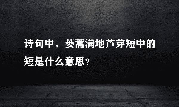 诗句中，蒌蒿满地芦芽短中的短是什么意思？