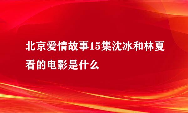 北京爱情故事15集沈冰和林夏看的电影是什么