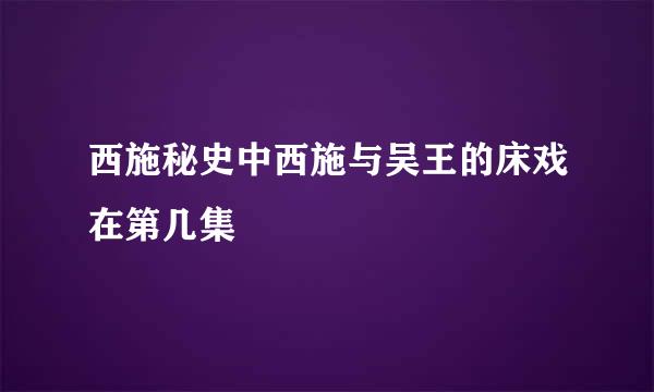 西施秘史中西施与吴王的床戏在第几集