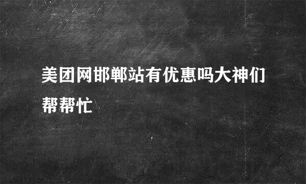 美团网邯郸站有优惠吗大神们帮帮忙