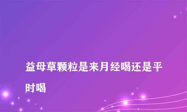 
益母草颗粒是来月经喝还是平时喝
