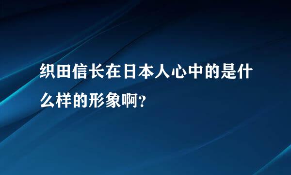 织田信长在日本人心中的是什么样的形象啊？