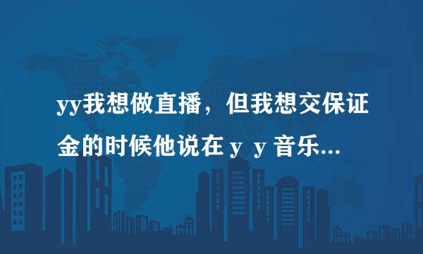 yy我想做直播，但我想交保证金的时候他说在ｙｙ音乐那里办理我看不到ｙｙ音乐吧音乐在哪里。你们谁知道