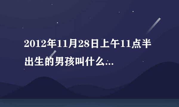 2012年11月28日上午11点半出生的男孩叫什么好呢,五行是什么情况呢，谢谢 ，姓熊