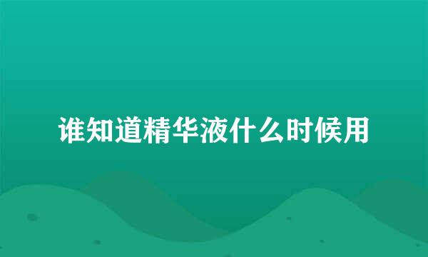 谁知道精华液什么时候用