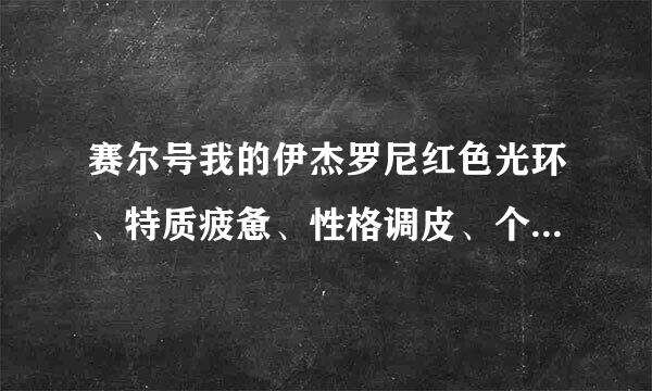 赛尔号我的伊杰罗尼红色光环、特质疲惫、性格调皮、个体31好吗？求解！！！