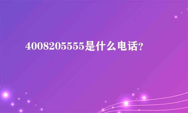 4008205555是什么电话？