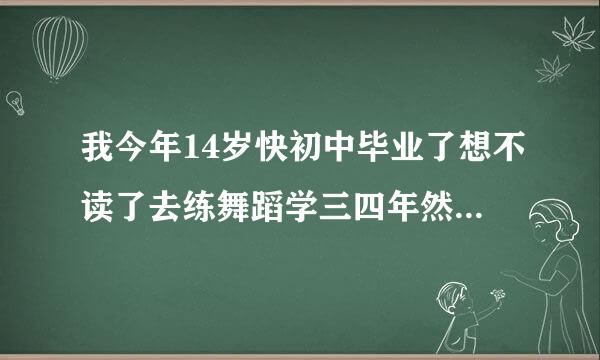 我今年14岁快初中毕业了想不读了去练舞蹈学三四年然后当老师可以吗