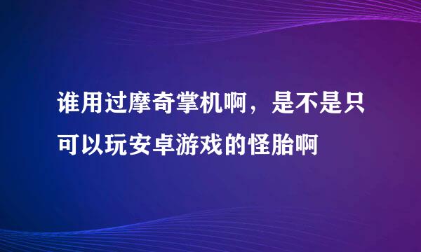 谁用过摩奇掌机啊，是不是只可以玩安卓游戏的怪胎啊