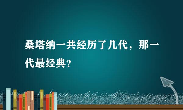 桑塔纳一共经历了几代，那一代最经典？