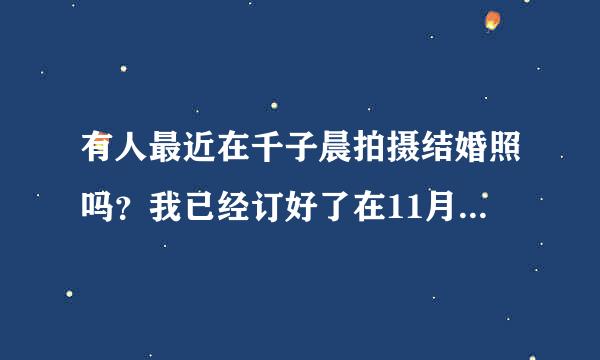 有人最近在千子晨拍摄结婚照吗？我已经订好了在11月底去拍，不知道感觉怎样？有经验的朋友不妨说一下呀？