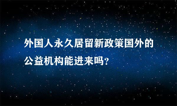 外国人永久居留新政策国外的公益机构能进来吗？