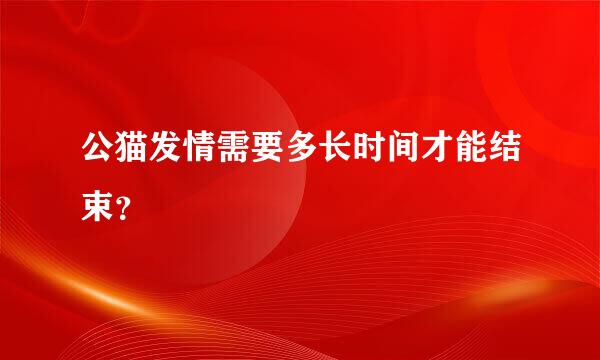 公猫发情需要多长时间才能结束？