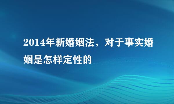 2014年新婚姻法，对于事实婚姻是怎样定性的