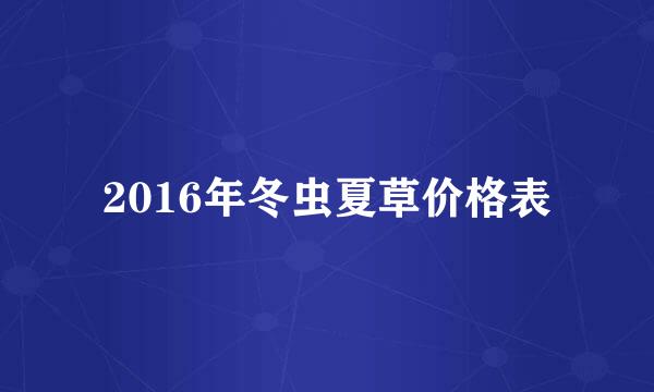 2016年冬虫夏草价格表